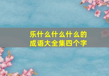 乐什么什么什么的成语大全集四个字