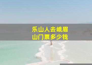 乐山人去峨眉山门票多少钱