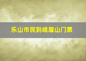 乐山市民到峨眉山门票