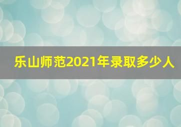 乐山师范2021年录取多少人