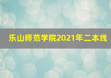 乐山师范学院2021年二本线