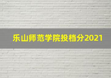 乐山师范学院投档分2021