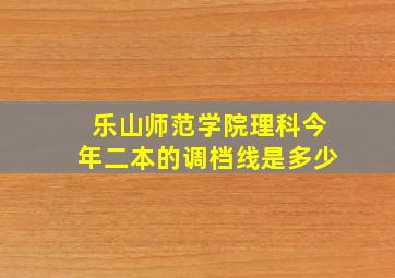 乐山师范学院理科今年二本的调档线是多少