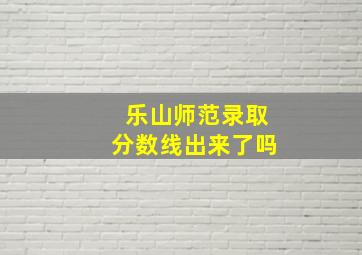 乐山师范录取分数线出来了吗