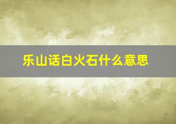 乐山话白火石什么意思