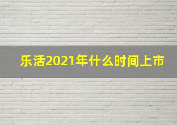 乐活2021年什么时间上市