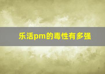 乐活pm的毒性有多强