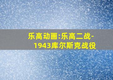 乐高动画:乐高二战-1943库尔斯克战役