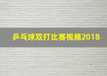 乒乓球双打比赛视频2018