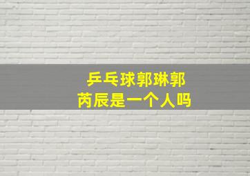 乒乓球郭琳郭芮辰是一个人吗