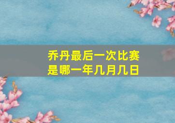 乔丹最后一次比赛是哪一年几月几日