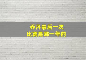 乔丹最后一次比赛是哪一年的