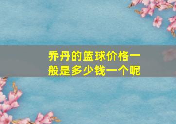 乔丹的篮球价格一般是多少钱一个呢