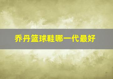 乔丹篮球鞋哪一代最好