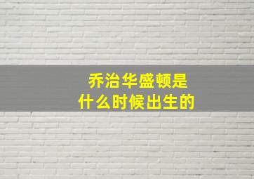 乔治华盛顿是什么时候出生的