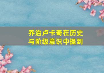 乔治卢卡奇在历史与阶级意识中提到