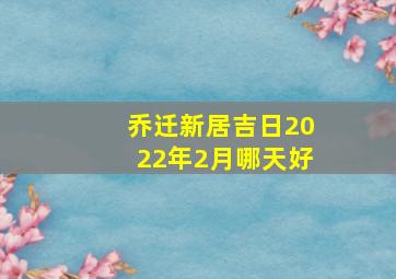 乔迁新居吉日2022年2月哪天好