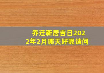 乔迁新居吉日2022年2月哪天好呢请问