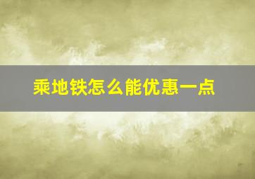 乘地铁怎么能优惠一点