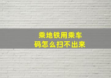 乘地铁用乘车码怎么扫不出来