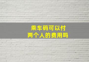 乘车码可以付两个人的费用吗