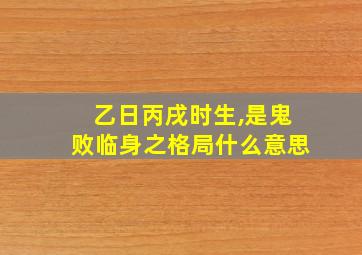 乙日丙戌时生,是鬼败临身之格局什么意思