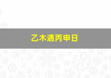 乙木遇丙申日