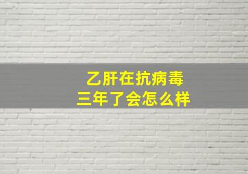 乙肝在抗病毒三年了会怎么样