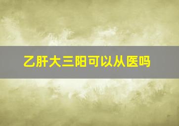 乙肝大三阳可以从医吗