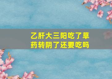 乙肝大三阳吃了草药转阴了还要吃吗