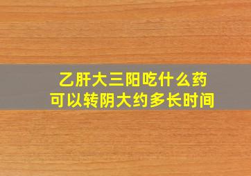 乙肝大三阳吃什么药可以转阴大约多长时间