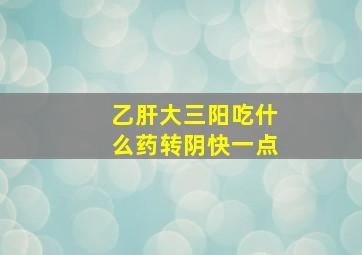 乙肝大三阳吃什么药转阴快一点