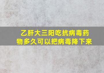 乙肝大三阳吃抗病毒药物多久可以把病毒降下来