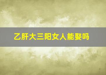 乙肝大三阳女人能娶吗