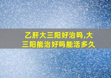 乙肝大三阳好治吗,大三阳能治好吗能活多久