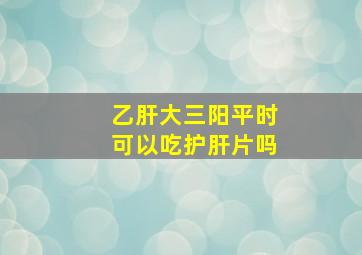 乙肝大三阳平时可以吃护肝片吗