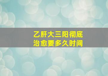 乙肝大三阳彻底治愈要多久时间