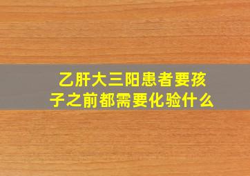 乙肝大三阳患者要孩子之前都需要化验什么