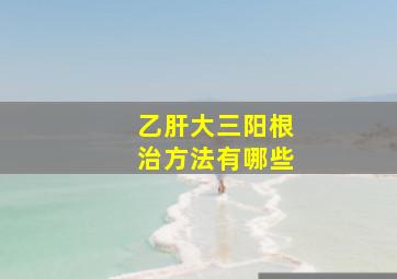 乙肝大三阳根治方法有哪些