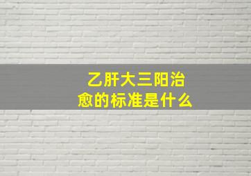 乙肝大三阳治愈的标准是什么