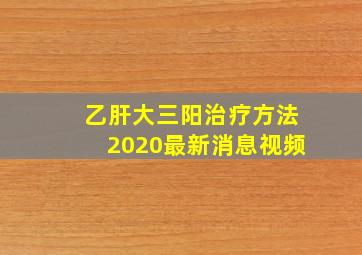 乙肝大三阳治疗方法2020最新消息视频