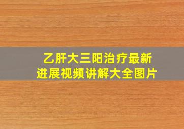 乙肝大三阳治疗最新进展视频讲解大全图片