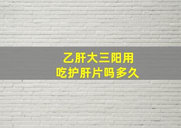 乙肝大三阳用吃护肝片吗多久