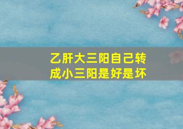 乙肝大三阳自己转成小三阳是好是坏