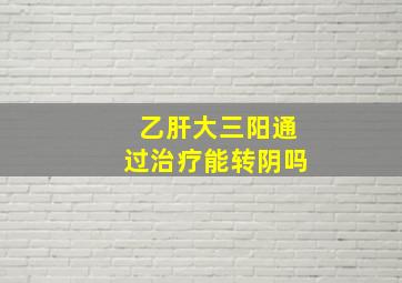 乙肝大三阳通过治疗能转阴吗