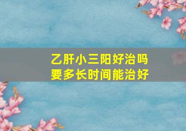 乙肝小三阳好治吗要多长时间能治好