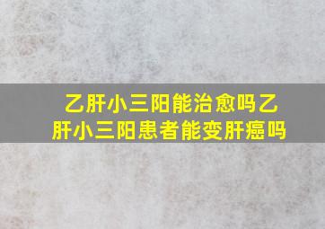 乙肝小三阳能治愈吗乙肝小三阳患者能变肝癌吗