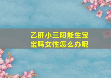 乙肝小三阳能生宝宝吗女性怎么办呢