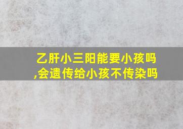 乙肝小三阳能要小孩吗,会遗传给小孩不传染吗