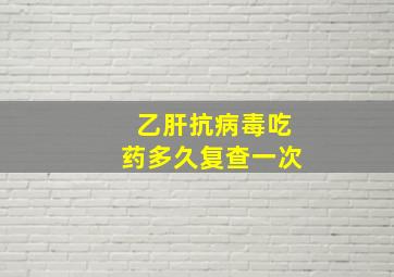 乙肝抗病毒吃药多久复查一次